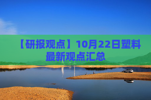 【研报观点】10月22日塑料最新观点汇总
