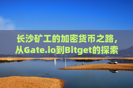 长沙矿工的加密货币之路，从Gate.io到Bitget的探索 长沙矿工gateio比特儿