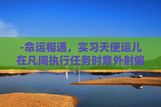-命运相遇，实习天使运儿在凡间执行任务时意外射偏爱情之箭，导致商业精英秦远与花店女孩林小满产生错误的爱情连接。丘比特和运儿