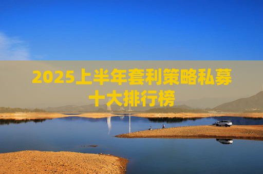 2025上半年套利策略私募十大排行榜