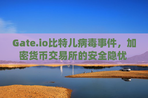 Gate.io比特儿病毒事件，加密货币交易所的安全隐忧 gateio比特儿病毒