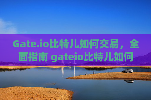 Gate.io比特儿如何交易，全面指南 gateio比特儿如何交易