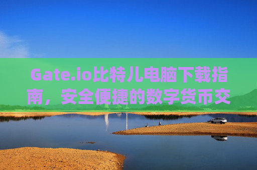 Gate.io比特儿电脑下载指南，安全便捷的数字货币交易 gateio比特儿电脑下载
