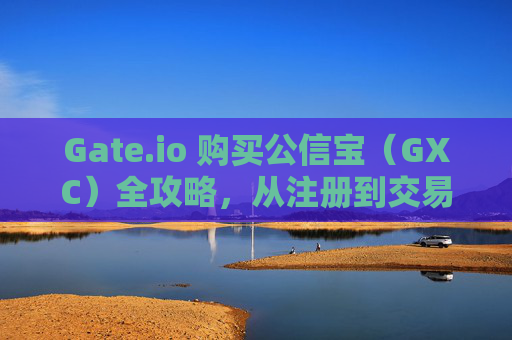Gate.io 购买公信宝（GXC）全攻略，从注册到交易的详细指南