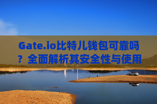 Gate.io比特儿钱包可靠吗？全面解析其安全性与使用体验 gateio比特儿钱包可靠吗