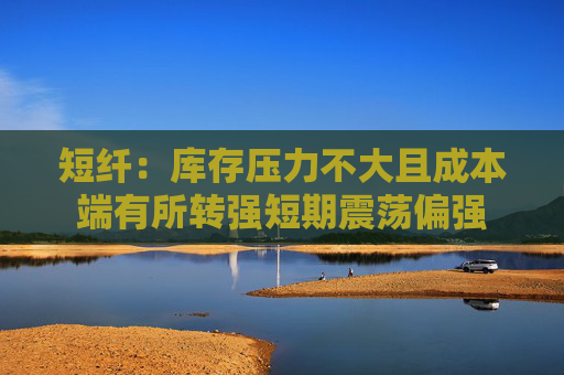 短纤：库存压力不大且成本端有所转强短期震荡偏强