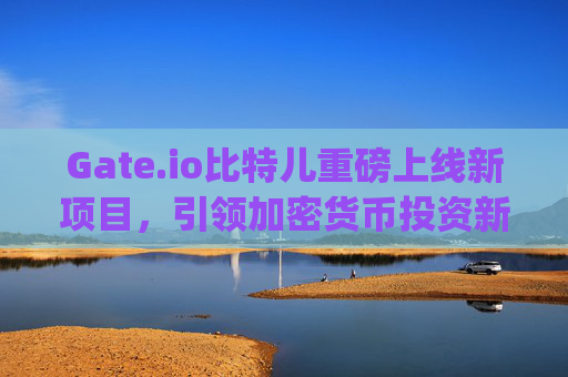 Gate.io比特儿重磅上线新项目，引领加密货币投资新浪潮 gateio比特儿项目上线
