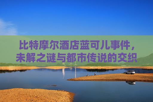 比特摩尔酒店蓝可儿事件，未解之谜与都市传说的交织 比特摩尔酒店蓝可儿