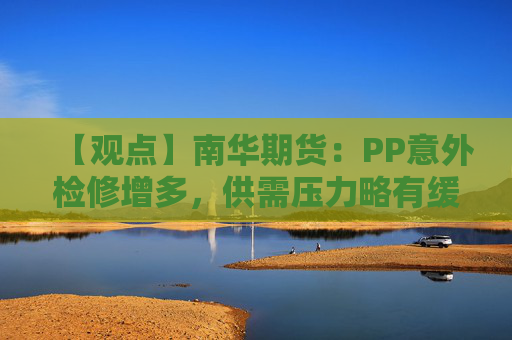 【观点】南华期货：PP意外检修增多，供需压力略有缓解