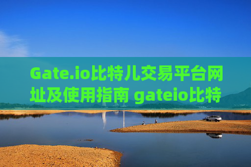 Gate.io比特儿交易平台网址及使用指南 gateio比特儿交易平台网址