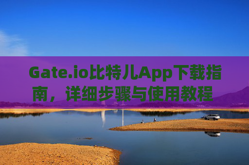 Gate.io比特儿App下载指南，详细步骤与使用教程 gateio比特儿的app怎么下载