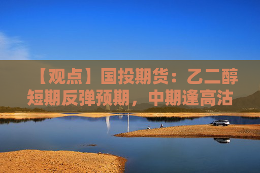 【观点】国投期货：乙二醇短期反弹预期，中期逢高沽空策略