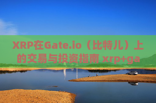 XRP在Gate.io（比特儿）上的交易与投资指南 xrp gateio比特儿