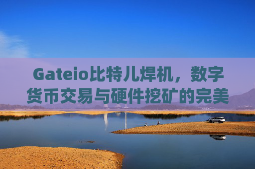 Gateio比特儿焊机，数字货币交易与硬件挖矿的完美结合 gateio比特儿焊机