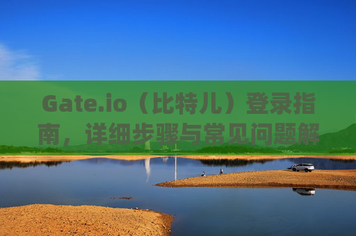 Gate.io（比特儿）登录指南，详细步骤与常见问题解答 gateio比特儿怎么登录