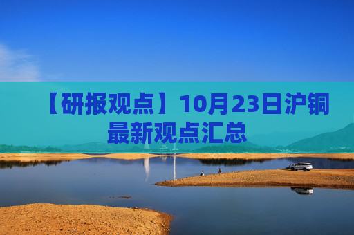 【研报观点】10月23日沪铜最新观点汇总