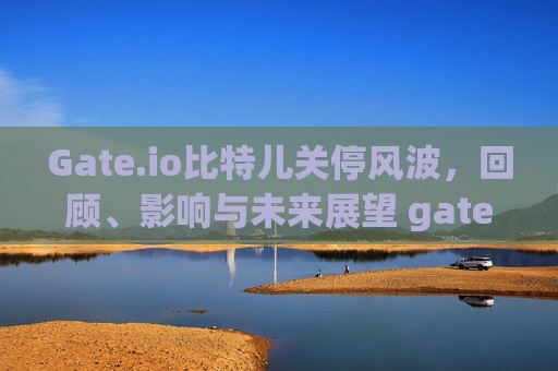 Gate.io比特儿关停风波，回顾、影响与未来展望 gateio比特儿关停