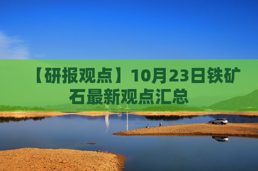 【研报观点】10月23日铁矿石最新观点汇总