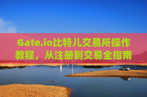 Gate.io比特儿交易所操作教程，从注册到交易全指南 gateio比特儿交易所的操作教程