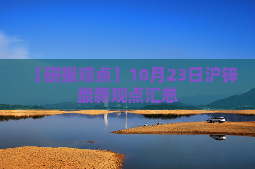 【研报观点】10月23日沪锌最新观点汇总
