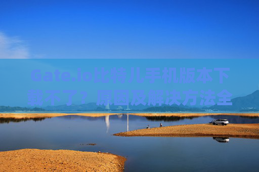 Gate.io比特儿手机版本下载不了？原因及解决方法全解析 gateio比特儿手机版本下载不了