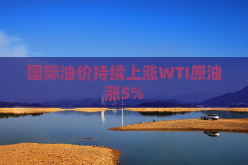 国际油价持续上涨WTI原油涨5%