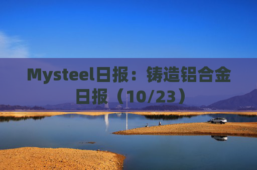 Mysteel日报:铸造铝合金日报(10/23)
