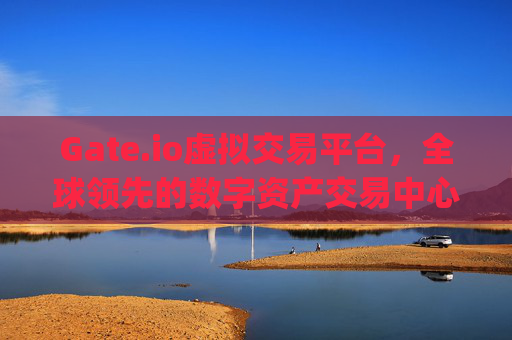 Gate.io虚拟交易平台，全球领先的数字资产交易中心 gateio虚拟交易平台