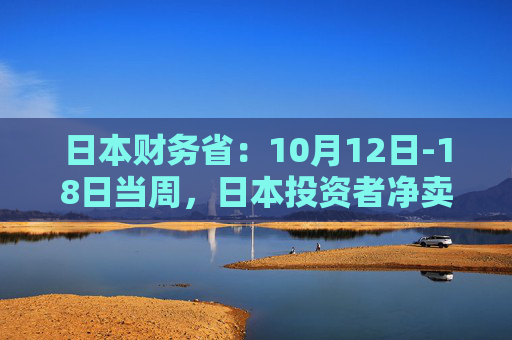 日本财务省：10月12日-18日当周，日本投资者净卖出海外中长期债券9578亿日元