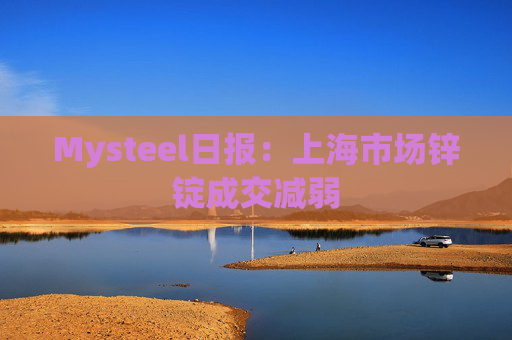 Mysteel日报:上海市场锌锭成交减弱