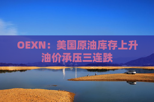 OEXN:美国原油库存上升油价承压三连跌
