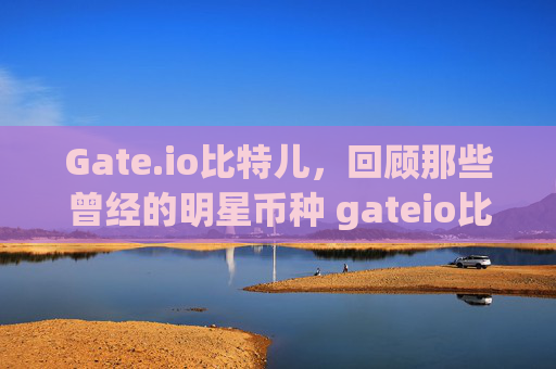 Gate.io比特儿，回顾那些曾经的明星币种 gateio比特儿以前的币