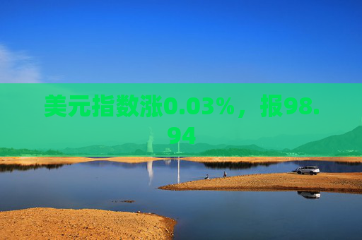 美元指数涨0.03%,报98.94