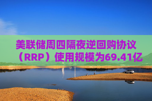 美联储周四隔夜逆回购协议（RRP）使用规模为69.41亿美元