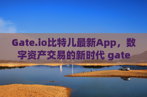 Gate.io比特儿最新App，数字资产交易的新时代 gateio比特儿最新app