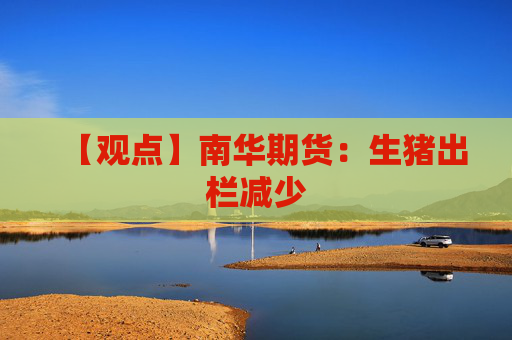 【观点】南华期货：生猪出栏减少