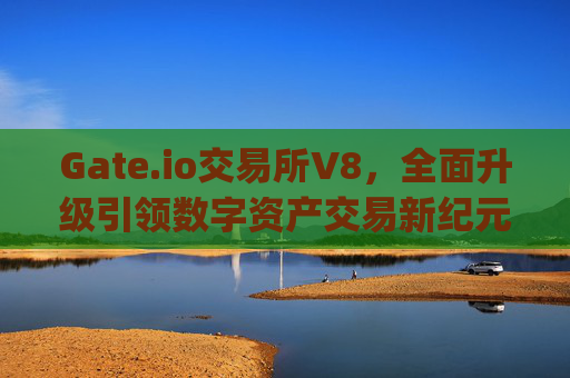 Gate.io交易所V8，全面升级引领数字资产交易新纪元 gateio交易所v8