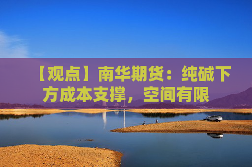 【观点】南华期货:纯碱下方成本支撑,空间有限