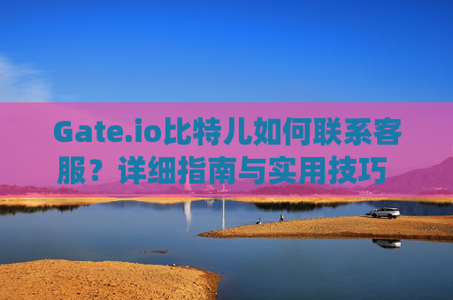 Gate.io比特儿如何联系客服？详细指南与实用技巧 gateio比特儿怎么联系客服