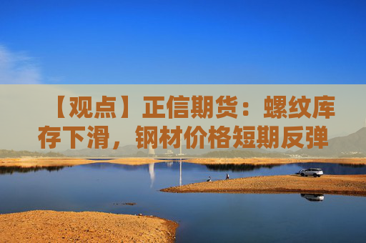 【观点】正信期货:螺纹库存下滑,钢材价格短期反弹可期