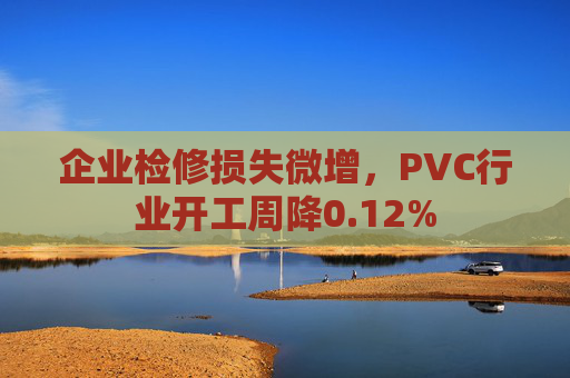 企业检修损失微增,PVC行业开工周降0.12%