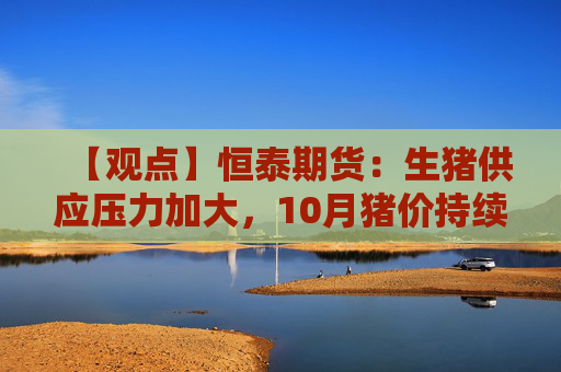 【观点】恒泰期货:生猪供应压力加大,10月猪价持续走弱