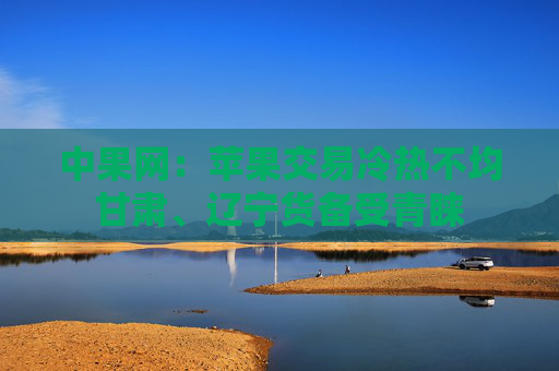 中果网:苹果交易冷热不均甘肃、辽宁货备受青睐