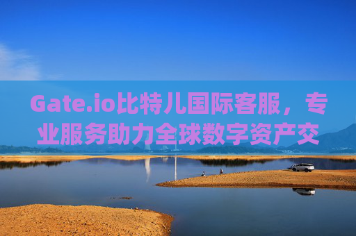 Gate.io比特儿国际客服，专业服务助力全球数字资产交易 gateio比特儿国际客服