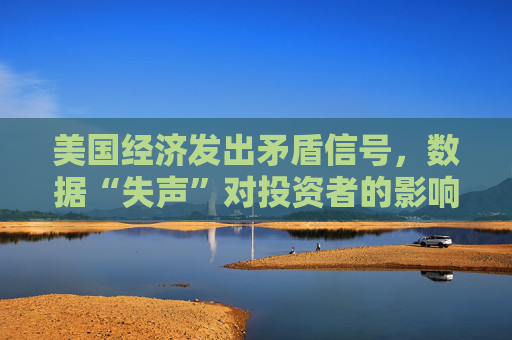 美国经济发出矛盾信号，数据“失声”对投资者的影响远超利率！