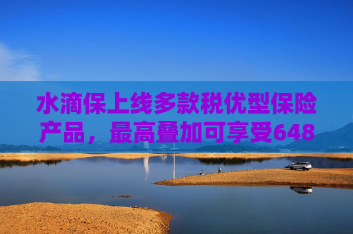 水滴保上线多款税优型保险产品,最高叠加可享受6480元税收优惠