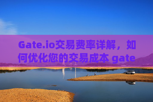 Gate.io交易费率详解，如何优化您的交易成本 gateio交易费率
