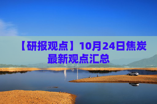 【研报观点】10月24日焦炭最新观点汇总