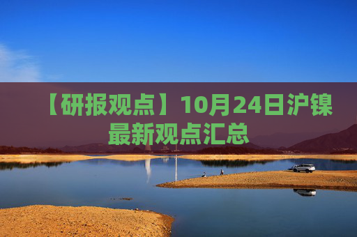 【研报观点】10月24日沪镍最新观点汇总
