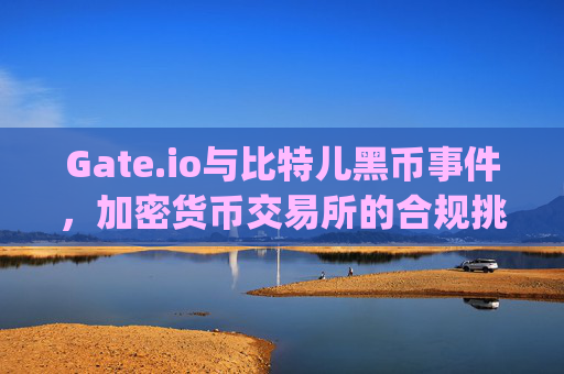 Gate.io与比特儿黑币事件，加密货币交易所的合规挑战 gateio比特儿的黑币